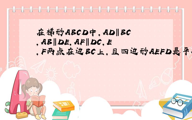 在梯形ABCD中,AD‖BC,AB‖DE,AF‖DC,E,F两点在边BC上,且四边形AEFD是平行四边形.（1）AD与BC有何等关系?请说明理由.（2)当AB=DC时,求证：四边形AEFD是矩形.