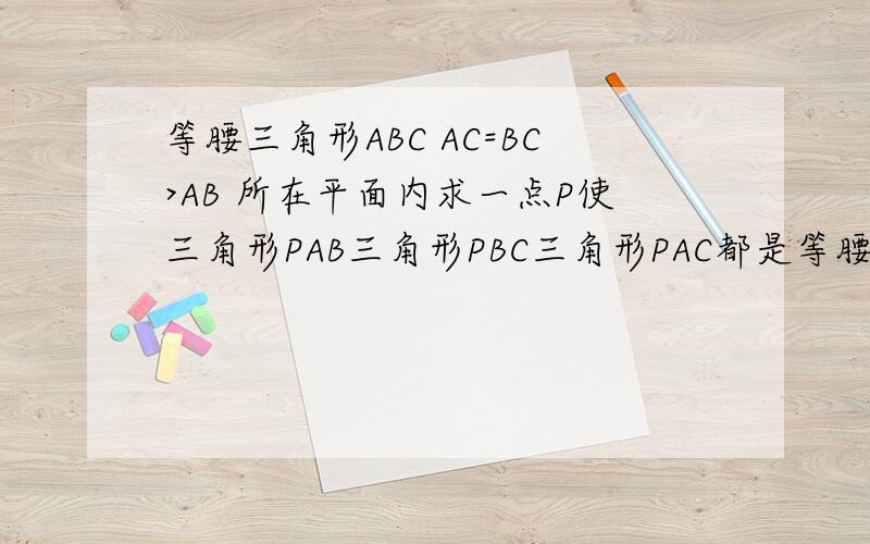 等腰三角形ABC AC=BC>AB 所在平面内求一点P使三角形PAB三角形PBC三角形PAC都是等腰三角形 这样点P有几个AC BC是腰 AB是底的