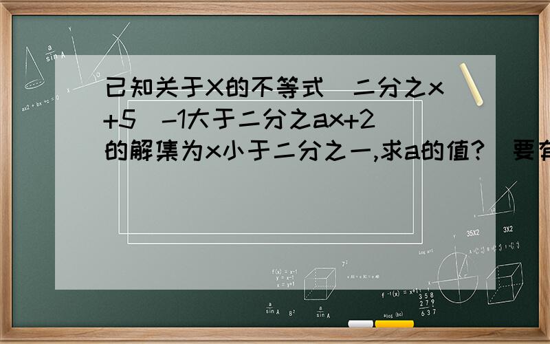已知关于X的不等式（二分之x+5）-1大于二分之ax+2的解集为x小于二分之一,求a的值?（要有过程）已知a,b为常数,若不等式ax+b大于0的解集为x小于三分之一,则bx-a大于0的解集是?已知关于X的不等
