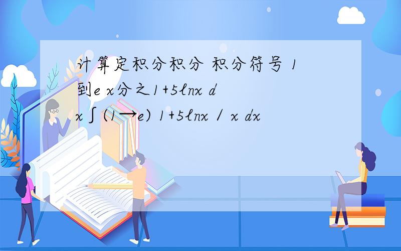 计算定积分积分 积分符号 1到e x分之1+5lnx dx∫(1→e) 1+5lnx / x dx