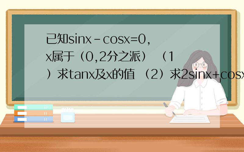 已知sinx-cosx=0,x属于（0,2分之派） （1）求tanx及x的值 （2）求2sinx+cosx分之sinx-2cosx的值