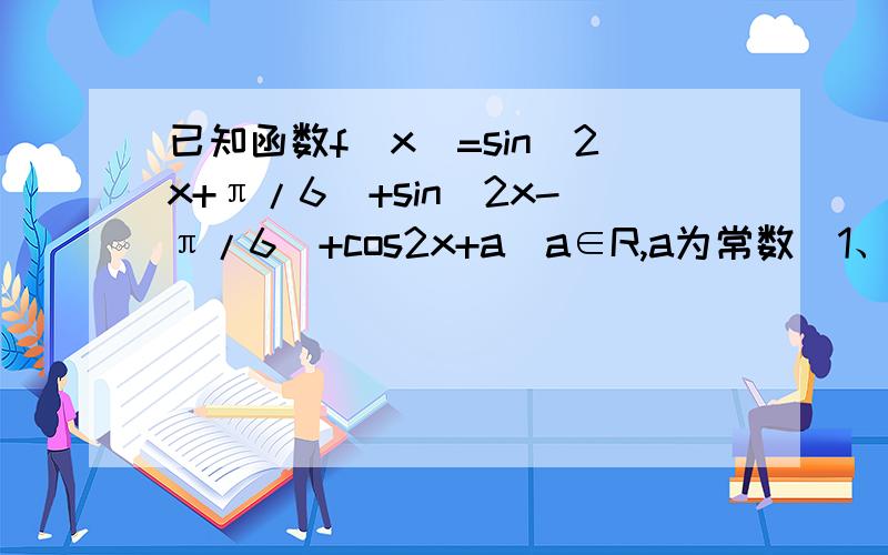 已知函数f(x)=sin(2x+π/6)+sin(2x-π/6)+cos2x+a(a∈R,a为常数）1、求f(x)的最小正周期2、求单调递增区间3、若x∈[0,π/2],f(x)的最小值是-2,求a的值