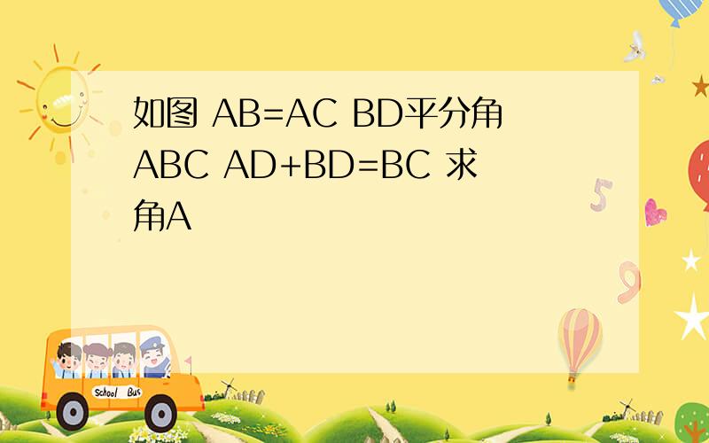 如图 AB=AC BD平分角ABC AD+BD=BC 求角A