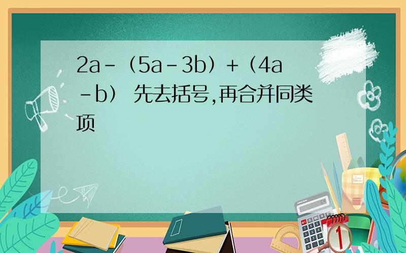 2a-（5a-3b）+（4a-b） 先去括号,再合并同类项