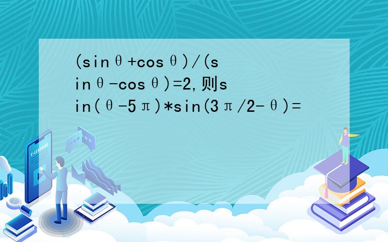 (sinθ+cosθ)/(sinθ-cosθ)=2,则sin(θ-5π)*sin(3π/2-θ)=
