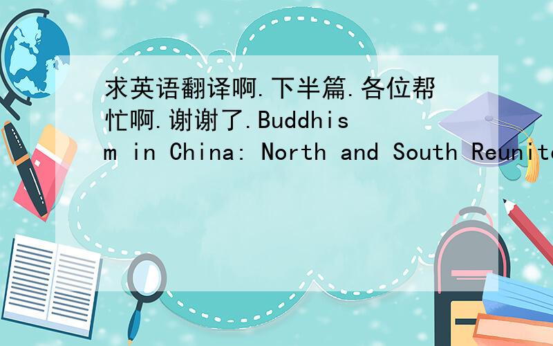 求英语翻译啊.下半篇.各位帮忙啊.谢谢了.Buddhism in China: North and South ReuniteNorthern and southern China reunited in 589 under the Sui emperor. After centuries of separation, northern and southern China had little in common other