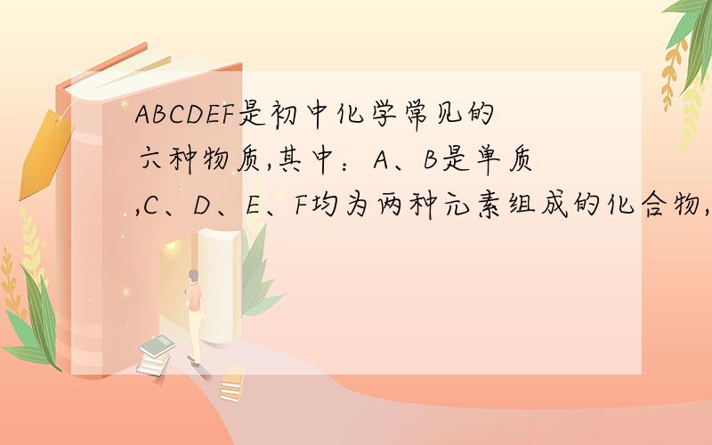 ABCDEF是初中化学常见的六种物质,其中：A、B是单质,C、D、E、F均为两种元素组成的化合物,常温下A为固体,B、C、D、E为气体,F是液体,关系：A+B=C,C+A=D,E+B=C+F.化学式是什么