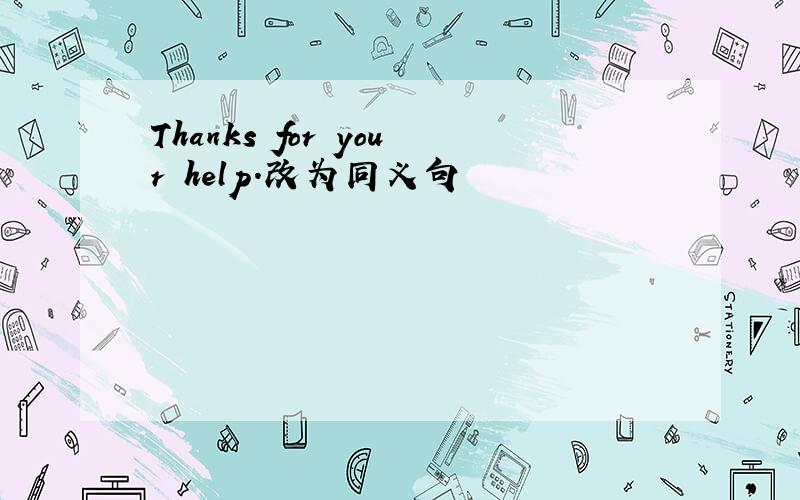 Thanks for your help.改为同义句