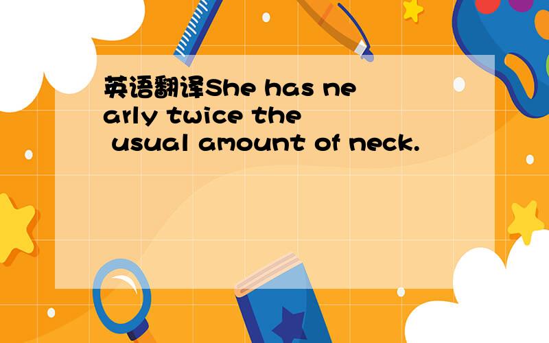 英语翻译She has nearly twice the usual amount of neck.