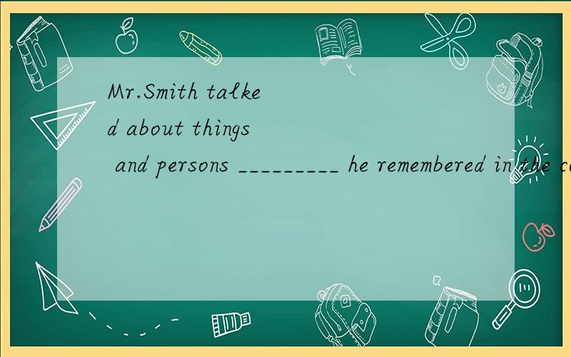 Mr.Smith talked about things and persons _________ he remembered in the cou