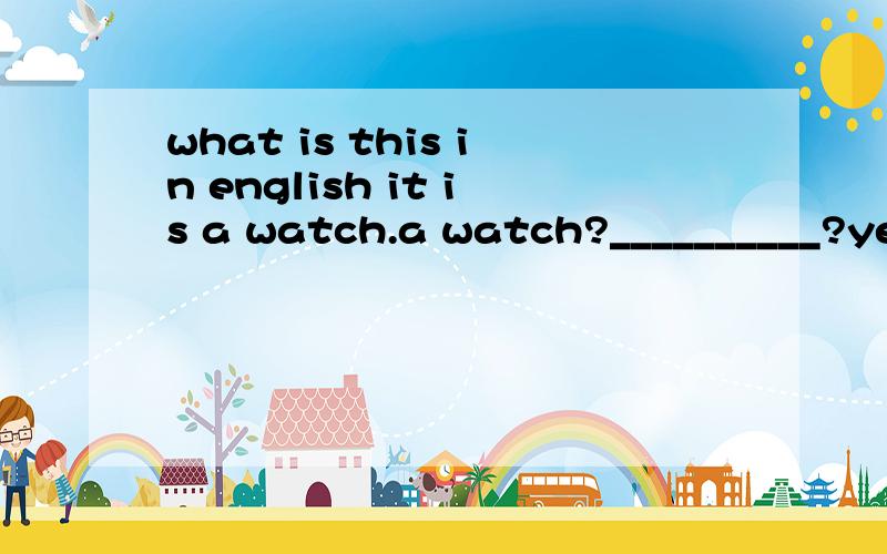 what is this in english it is a watch.a watch?__________?yes w-a-t-c-h watch.