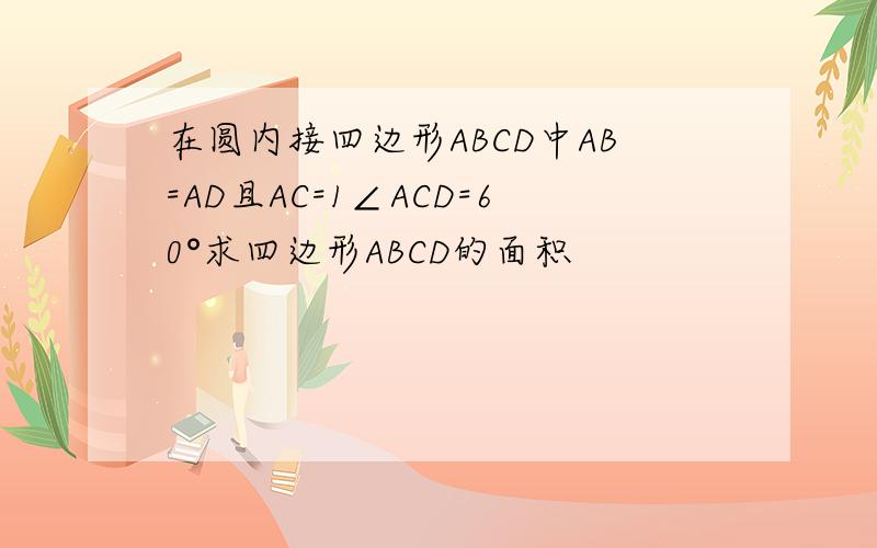 在圆内接四边形ABCD中AB=AD且AC=1∠ACD=60°求四边形ABCD的面积