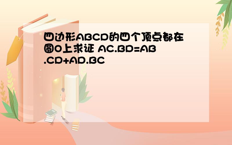四边形ABCD的四个顶点都在圆O上求证 AC.BD=AB.CD+AD.BC