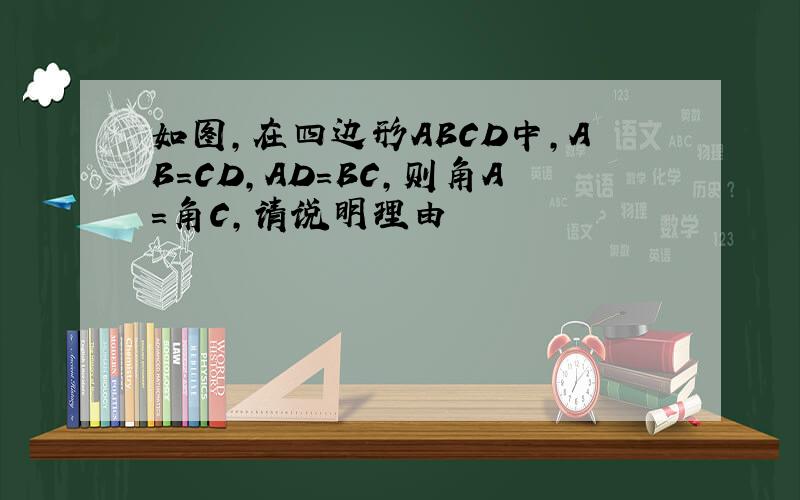 如图,在四边形ABCD中,AB=CD,AD=BC,则角A=角C,请说明理由