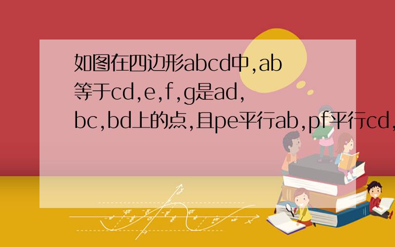 如图在四边形abcd中,ab等于cd,e,f,g是ad,bc,bd上的点,且pe平行ab,pf平行cd,求pe加pf＝ab