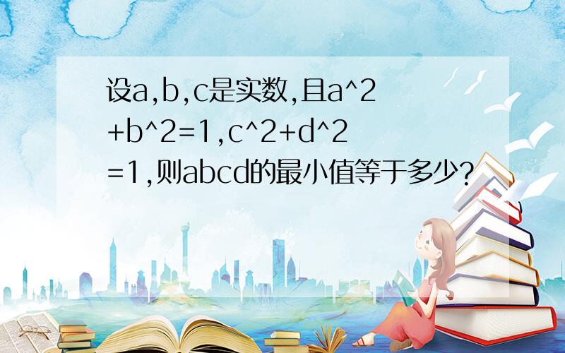 设a,b,c是实数,且a^2+b^2=1,c^2+d^2=1,则abcd的最小值等于多少?