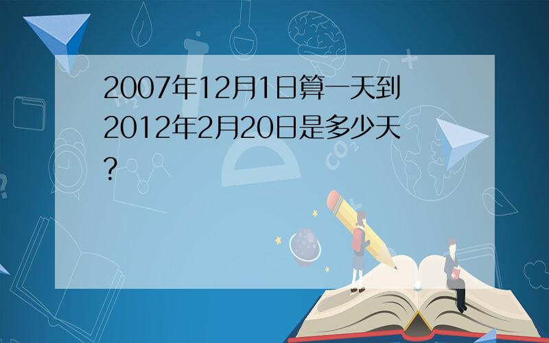 2007年12月1日算一天到2012年2月20日是多少天?