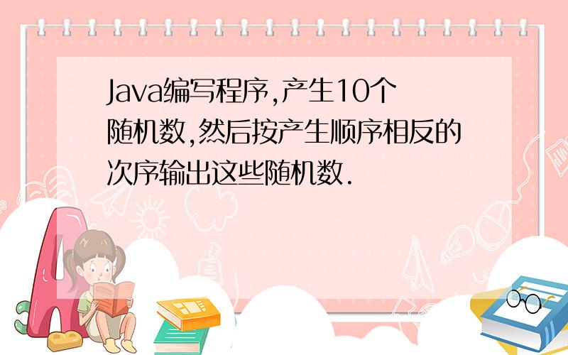 Java编写程序,产生10个随机数,然后按产生顺序相反的次序输出这些随机数.