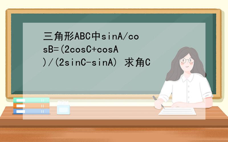 三角形ABC中sinA/cosB=(2cosC+cosA)/(2sinC-sinA) 求角C