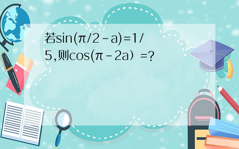 若sin(π/2-a)=1/5,则cos(π-2a）=?