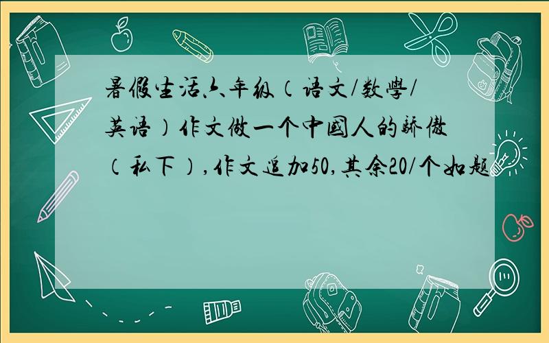 暑假生活六年级（语文/数学/英语）作文做一个中国人的骄傲（私下）,作文追加50,其余20/个如题