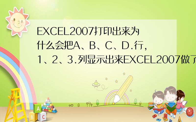 EXCEL2007打印出来为什么会把A、B、C、D.行,1、2、3.列显示出来EXCEL2007做了一个表格,设置了打印区域,但打印的时候却会把表格固有的列A、B、C、行1、2、3等一起打出来,这是为什么呢?是不是要