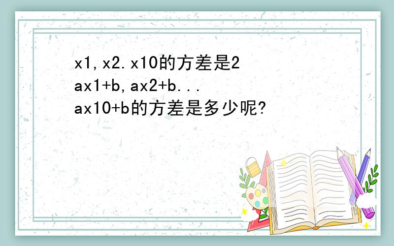 x1,x2.x10的方差是2ax1+b,ax2+b...ax10+b的方差是多少呢?
