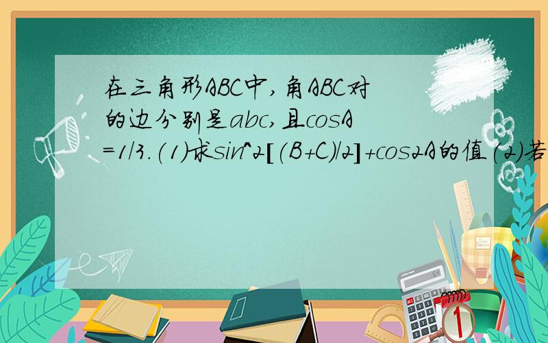在三角形ABC中,角ABC对的边分别是abc,且cosA=1/3.(1)求sin^2[(B+C)/2]+cos2A的值(2)若a=根号3,求bc...在三角形ABC中,角ABC对的边分别是abc,且cosA=1/3.(1)求sin^2[(B+C)/2]+cos2A的值(2)若a=根号3,求bc的最大值.
