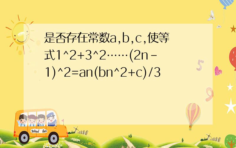 是否存在常数a,b,c,使等式1^2+3^2……(2n-1)^2=an(bn^2+c)/3