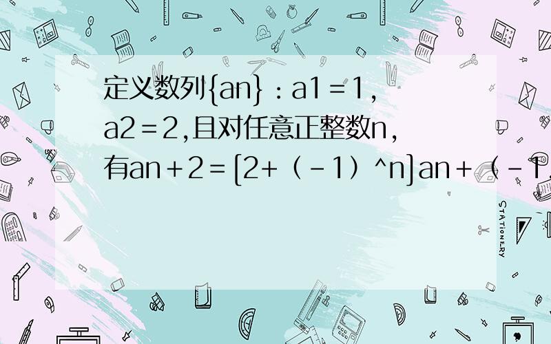 定义数列{an}：a1＝1,a2＝2,且对任意正整数n,有an＋2＝[2+（-1）^n]an＋（-1...定义数列{an}：a1＝1,a2＝2,且对任意正整数n,有an＋2＝[2+（-1）^n]an＋（-1）^n＋1＋1记数列{an}的前n项和为Sn求通项公式和