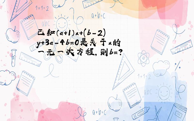 已知（a+1）x+(b-2)y+3a-4b=0是关于x的一元一次方程,则b=?