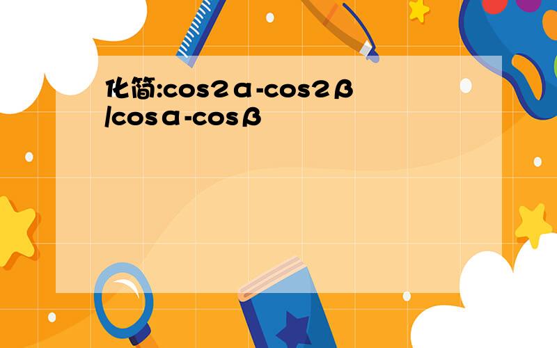 化简:cos2α-cos2β/cosα-cosβ