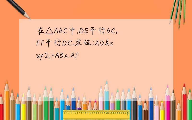 在△ABC中,DE平行BC,EF平行DC,求证:AD²=AB×AF