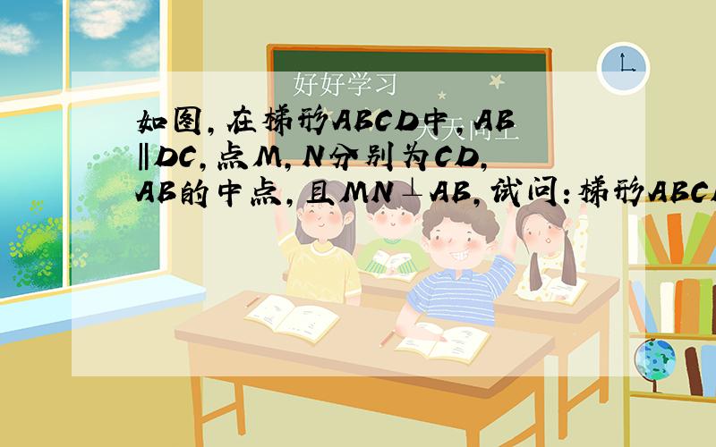 如图,在梯形ABCD中,AB‖DC,点M,N分别为CD,AB的中点,且MN⊥AB,试问:梯形ABCD是等腰梯形吗?为什么?
