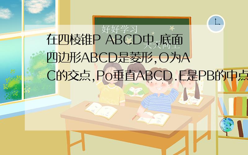 在四棱锥P ABCD中,底面四边形ABCD是菱形,O为AC的交点,Po垂直ABCD.E是PB的中点.求证pD平行平面ACE2问,PBD垂直平面ACE