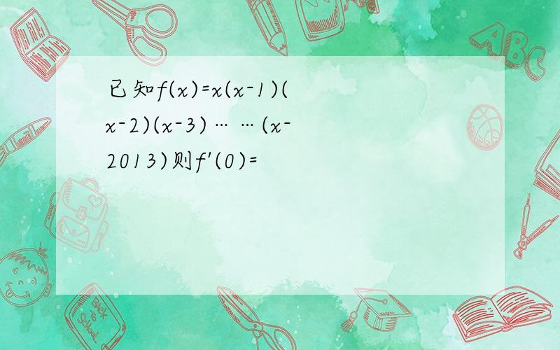 已知f(x)=x(x-1)(x-2)(x-3)……(x-2013)则f'(0)=