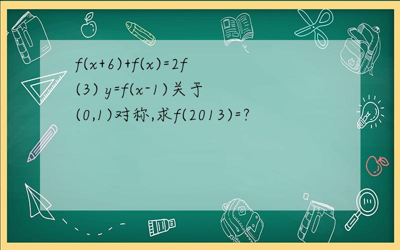 f(x+6)+f(x)=2f(3) y=f(x-1)关于(0,1)对称,求f(2013)=?