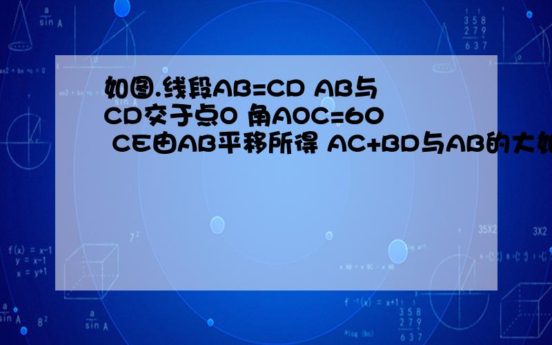 如图.线段AB=CD AB与CD交于点O 角AOC=60 CE由AB平移所得 AC+BD与AB的大如图.线段AB=CD AB与CD交于点O 角AOC=60 CE由AB平移所得 AC+BD与AB的大小关系是.       求过程