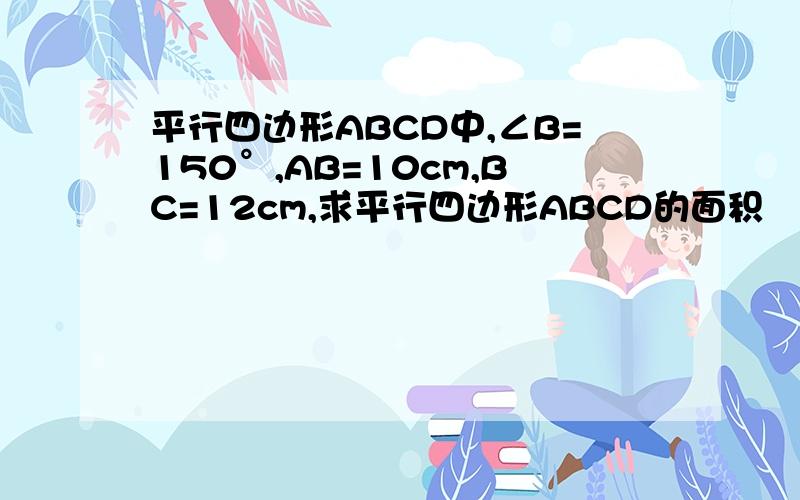 平行四边形ABCD中,∠B=150°,AB=10cm,BC=12cm,求平行四边形ABCD的面积