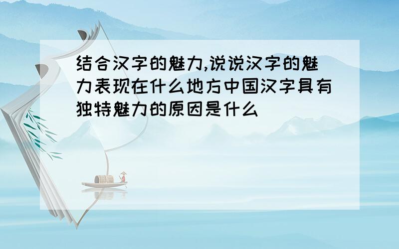 结合汉字的魅力,说说汉字的魅力表现在什么地方中国汉字具有独特魅力的原因是什么