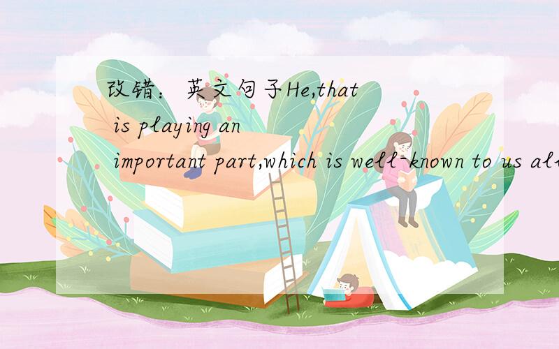 改错：英文句子He,that is playing an important part,which is well-known to us all.