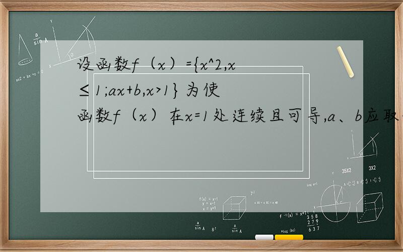 设函数f（x）={x^2,x≤1;ax+b,x>1}为使函数f（x）在x=1处连续且可导,a、b应取什么值?