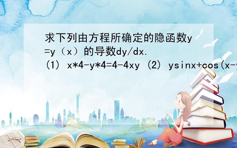 求下列由方程所确定的隐函数y=y（x）的导数dy/dx.(1) x*4-y*4=4-4xy (2) ysinx+cos(x-y)=0
