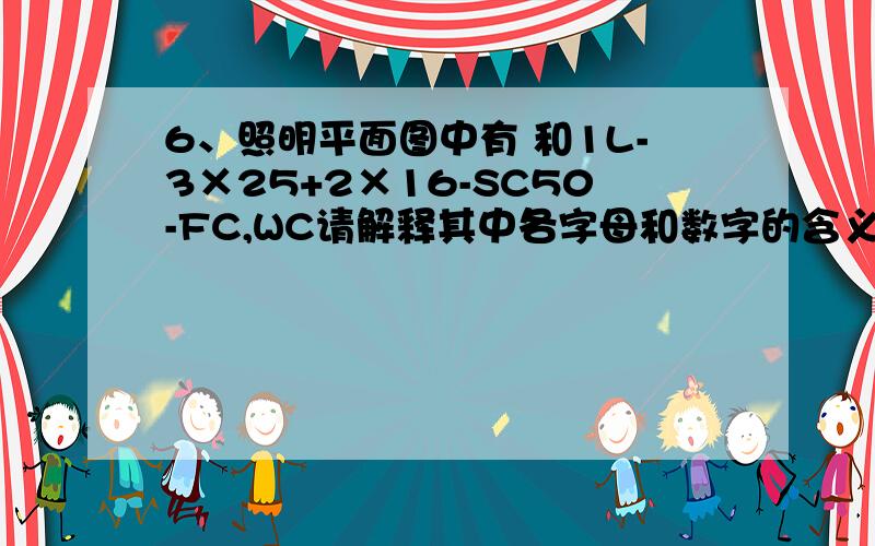 6、照明平面图中有 和1L-3×25+2×16-SC50-FC,WC请解释其中各字母和数字的含义.