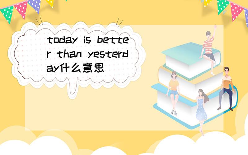 today is better than yesterday什么意思