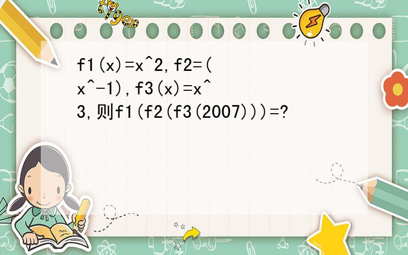 f1(x)=x^2,f2=(x^-1),f3(x)=x^3,则f1(f2(f3(2007)))=?