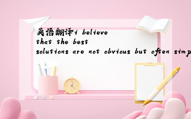 英语翻译i believe that the best solutions are not obvious but often simple.