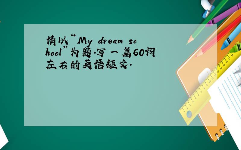 请以“My dream school”为题.写一篇60词左右的英语短文.