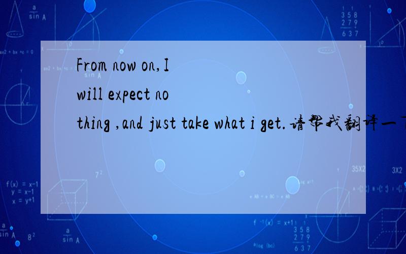 From now on,I will expect nothing ,and just take what i get.请帮我翻译一下这段句子 万分感谢·新年