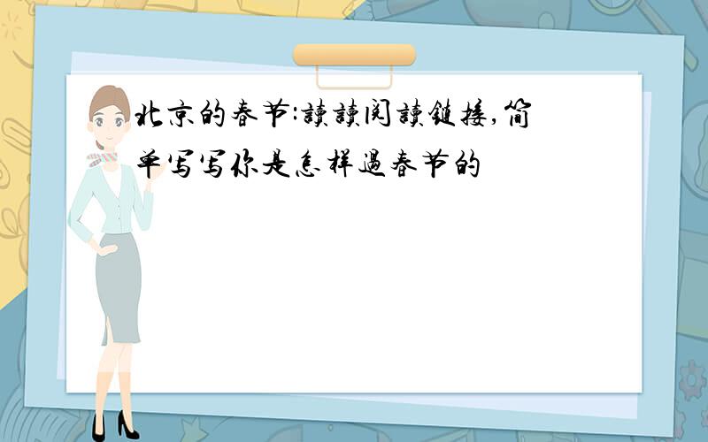 北京的春节:读读阅读链接,简单写写你是怎样过春节的